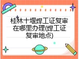 桂林十堰焊工证复审在哪里办理(焊工证复审地点)