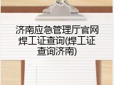 济南应急管理厅官网焊工证查询(焊工证查询济南)