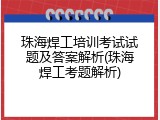 珠海焊工培训考试试题及答案解析(珠海焊工考题解析)