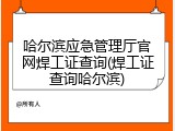 哈尔滨应急管理厅官网焊工证查询(焊工证查询哈尔滨)
