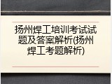 扬州焊工培训考试试题及答案解析(扬州焊工考题解析)