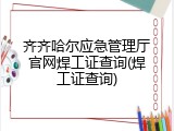 齐齐哈尔应急管理厅官网焊工证查询(焊工证查询)