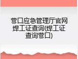 营口应急管理厅官网焊工证查询(焊工证查询营口)