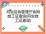 丹东应急管理厅官网焊工证查询(丹东焊工证查询)