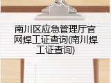 南川区应急管理厅官网焊工证查询(南川焊工证查询)
