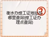 衡水办焊工证地址在哪里查询(焊工证办理点查询)
