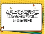 在网上怎么查询焊工证安监局官网(焊工证查询官网)