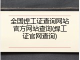 全国焊工证查询网站官方网站查询(焊工证官网查询)