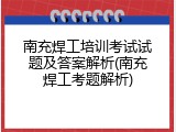 南充焊工培训考试试题及答案解析(南充焊工考题解析)