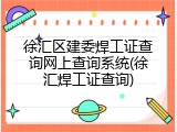 徐汇区建委焊工证查询网上查询系统(徐汇焊工证查询)