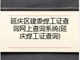 延庆区建委焊工证查询网上查询系统(延庆焊工证查询)