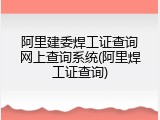 阿里建委焊工证查询网上查询系统(阿里焊工证查询)