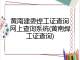 黄南建委焊工证查询网上查询系统(黄南焊工证查询)