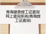 青海建委焊工证查询网上查询系统(青海焊工证查询)