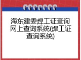 海东建委焊工证查询网上查询系统(焊工证查询系统)