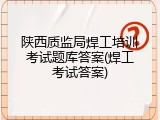 陕西质监局焊工培训考试题库答案(焊工考试答案)