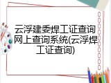 云浮建委焊工证查询网上查询系统(云浮焊工证查询)
