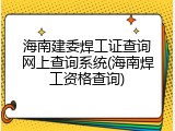 海南建委焊工证查询网上查询系统(海南焊工资格查询)