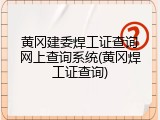黄冈建委焊工证查询网上查询系统(黄冈焊工证查询)