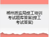 郴州质监局焊工培训考试题库答案(焊工考试答案)
