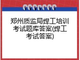 郑州质监局焊工培训考试题库答案(焊工考试答案)