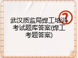 武汉质监局焊工培训考试题库答案(焊工考题答案)
