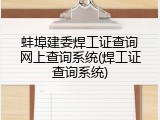 蚌埠建委焊工证查询网上查询系统(焊工证查询系统)