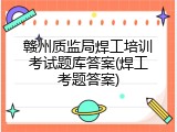 赣州质监局焊工培训考试题库答案(焊工考题答案)