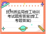 抚州质监局焊工培训考试题库答案(焊工考题答案)