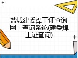 盐城建委焊工证查询网上查询系统(建委焊工证查询)