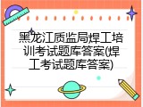 黑龙江质监局焊工培训考试题库答案(焊工考试题库答案)