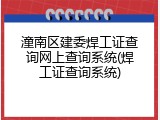 潼南区建委焊工证查询网上查询系统(焊工证查询系统)