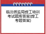 临汾质监局焊工培训考试题库答案(焊工考题答案)