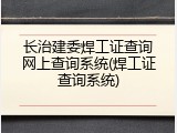 长治建委焊工证查询网上查询系统(焊工证查询系统)