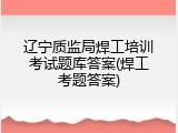 辽宁质监局焊工培训考试题库答案(焊工考题答案)