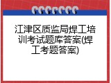 江津区质监局焊工培训考试题库答案(焊工考题答案)