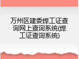 万州区建委焊工证查询网上查询系统(焊工证查询系统)
