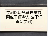 宁河区应急管理局官网焊工证查询(焊工证查询宁河)