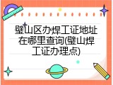 璧山区办焊工证地址在哪里查询(璧山焊工证办理点)