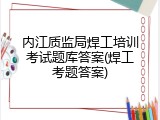 内江质监局焊工培训考试题库答案(焊工考题答案)