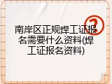 南岸区正规焊工证报名需要什么资料(焊工证报名资料)