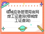 塔城应急管理局官网焊工证查询(塔城焊工证查询)