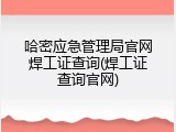 哈密应急管理局官网焊工证查询(焊工证查询官网)