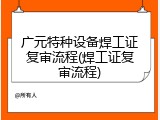 广元特种设备焊工证复审流程(焊工证复审流程)