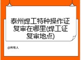 泰州焊工特种操作证复审在哪里(焊工证复审地点)