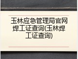 玉林应急管理局官网焊工证查询(玉林焊工证查询)