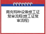 南充特种设备焊工证复审流程(焊工证复审流程)