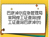 巴彦淖尔应急管理局官网焊工证查询(焊工证查询巴彦淖尔)