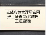 武威应急管理局官网焊工证查询(武威焊工证查询)