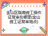 金山区陇南焊工操作证复审在哪里(金山焊工证复审地点)